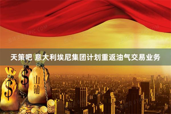 天策吧 意大利埃尼集团计划重返油气交易业务