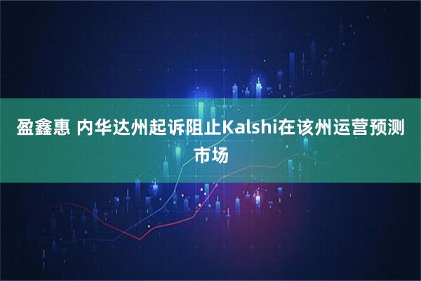 盈鑫惠 内华达州起诉阻止Kalshi在该州运营预测市场