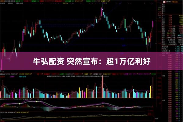 牛弘配资 突然宣布：超1万亿利好