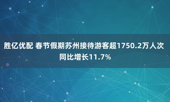 胜亿优配 春节假期苏州接待游客超1750.2万人次 同比增长11.7%