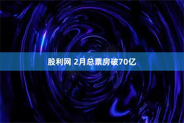 股利网 2月总票房破70亿