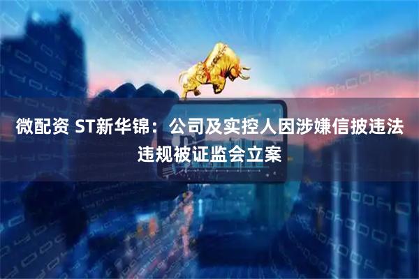 微配资 ST新华锦：公司及实控人因涉嫌信披违法违规被证监会立案
