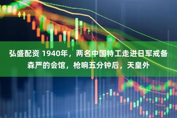 弘盛配资 1940年，两名中国特工走进日军戒备森严的会馆，枪响五分钟后，天皇外
