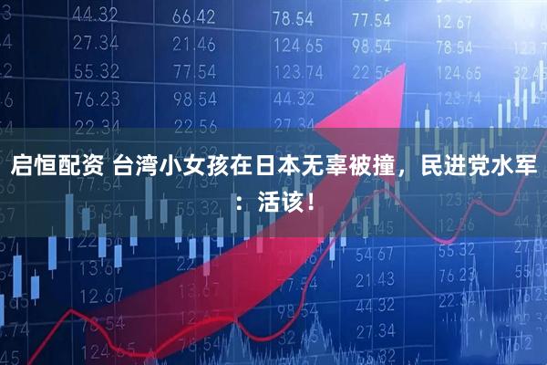 启恒配资 台湾小女孩在日本无辜被撞，民进党水军：活该！