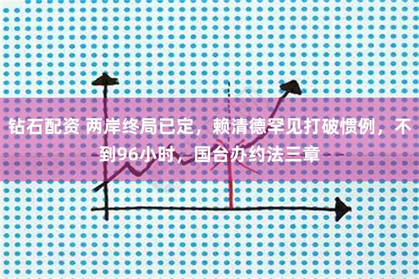 钻石配资 两岸终局已定，赖清德罕见打破惯例，不到96小时，国台办约法三章