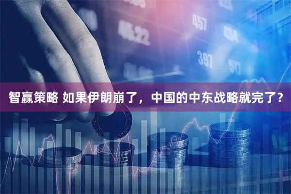 智赢策略 如果伊朗崩了,中国的中东战略就完了?