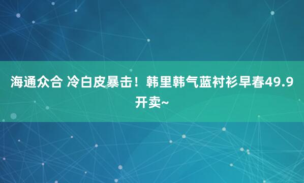 海通众合 冷白皮暴击！韩里韩气蓝衬衫早春49.9开卖~