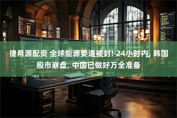 捷希源配资 全球能源要道被封! 24小时内, 韩国股市崩盘, 中国已做好万全准备