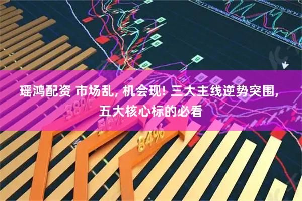 瑶鸿配资 市场乱, 机会现! 三大主线逆势突围, 五大核心标的必看