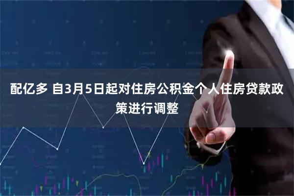 配亿多 自3月5日起对住房公积金个人住房贷款政策进行调整