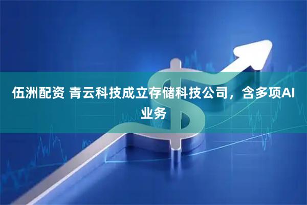 伍洲配资 青云科技成立存储科技公司，含多项AI业务