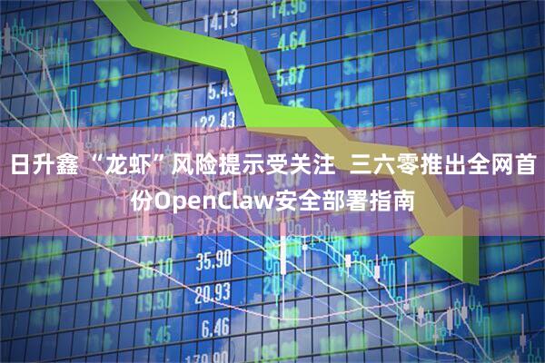 日升鑫 “龙虾”风险提示受关注  三六零推出全网首份OpenClaw安全部署指南