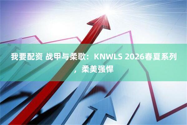 我要配资 战甲与柔歌：KNWLS 2026春夏系列，柔美强悍