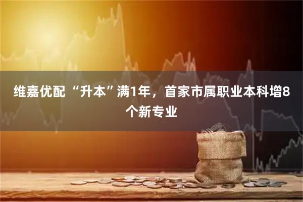 维嘉优配 “升本”满1年,首家市属职业本科增8个新专业