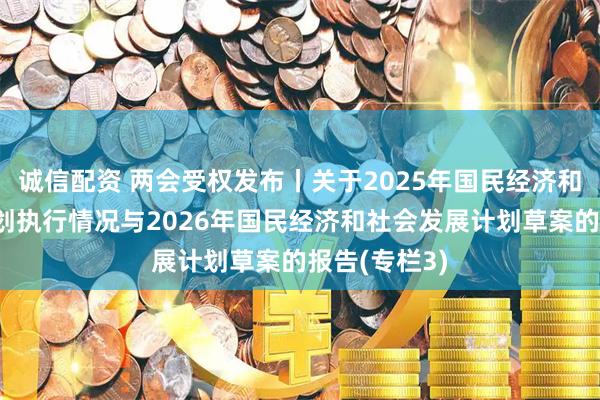 诚信配资 两会受权发布丨关于2025年国民经济和社会发展计划执行情况与2026年国民经济和社会发展计划草案的报告(专栏3)
