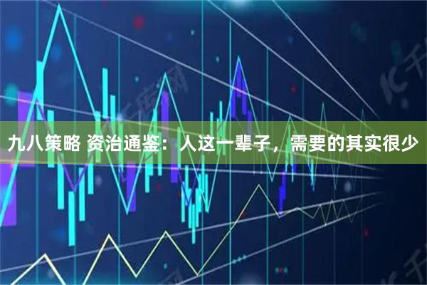 九八策略 资治通鉴：人这一辈子，需要的其实很少