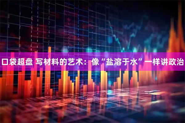 口袋超盘 写材料的艺术：像“盐溶于水”一样讲政治