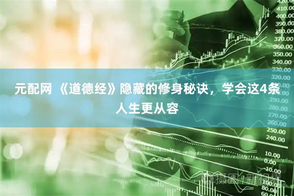 元配网 《道德经》隐藏的修身秘诀，学会这4条人生更从容