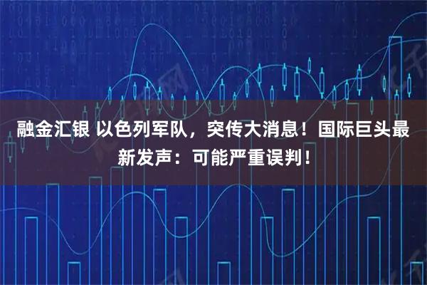 融金汇银 以色列军队，突传大消息！国际巨头最新发声：可能严重误判！