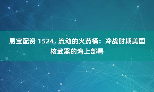 易宝配资 1524. 流动的火药桶：冷战时期美国核武器的海上部署