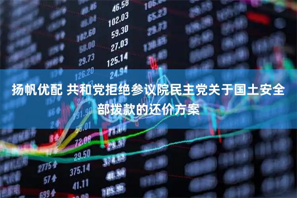扬帆优配 共和党拒绝参议院民主党关于国土安全部拨款的还价方案