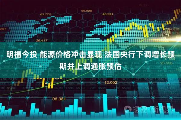 明福今投 能源价格冲击显现 法国央行下调增长预期并上调通胀预估