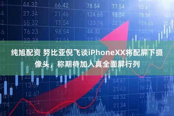 纯旭配资 努比亚倪飞谈iPhoneXX将配屏下摄像头，称期待加入真全面屏行列