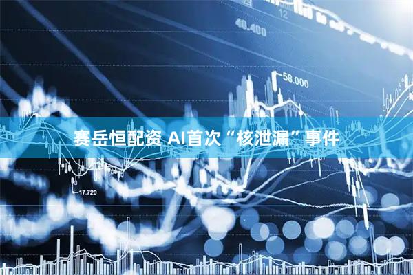 赛岳恒配资 AI首次“核泄漏”事件