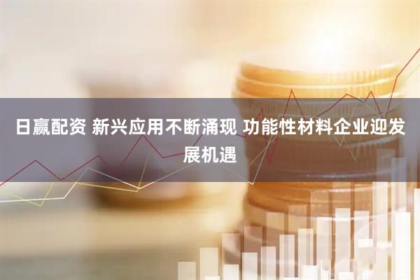 日赢配资 新兴应用不断涌现 功能性材料企业迎发展机遇