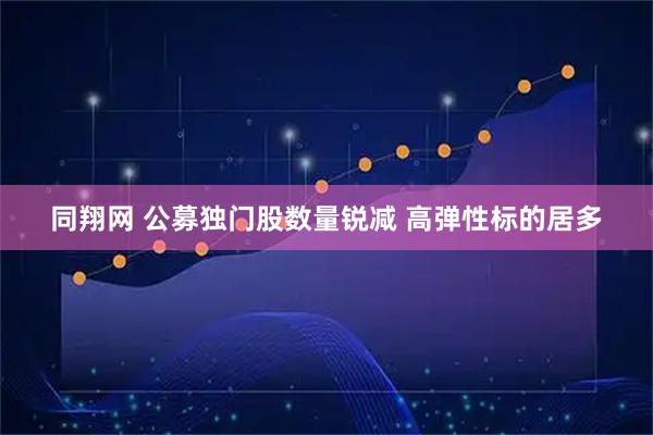 同翔网 公募独门股数量锐减 高弹性标的居多