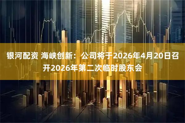 银河配资 海峡创新：公司将于2026年4月20日召开2026年第二次临时股东会