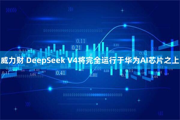 威力财 DeepSeek V4将完全运行于华为AI芯片之上