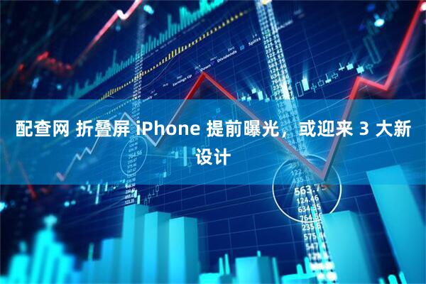 配查网 折叠屏 iPhone 提前曝光，或迎来 3 大新设计