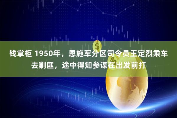 钱掌柜 1950年,恩施军分区司令员王定烈乘车去剿匪,途中得知参谋在出发前打
