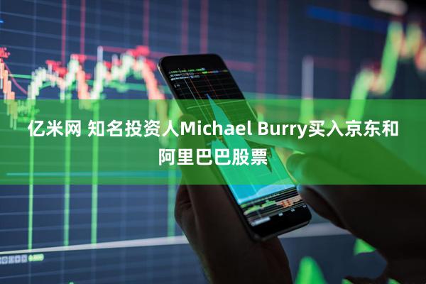 亿米网 知名投资人Michael Burry买入京东和阿里巴巴股票