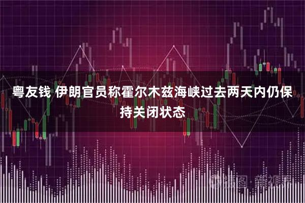 粤友钱 伊朗官员称霍尔木兹海峡过去两天内仍保持关闭状态