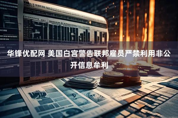 华锋优配网 美国白宫警告联邦雇员严禁利用非公开信息牟利