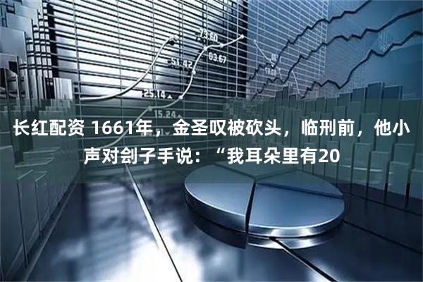 长红配资 1661年，金圣叹被砍头，临刑前，他小声对刽子手说：“我耳朵里有20