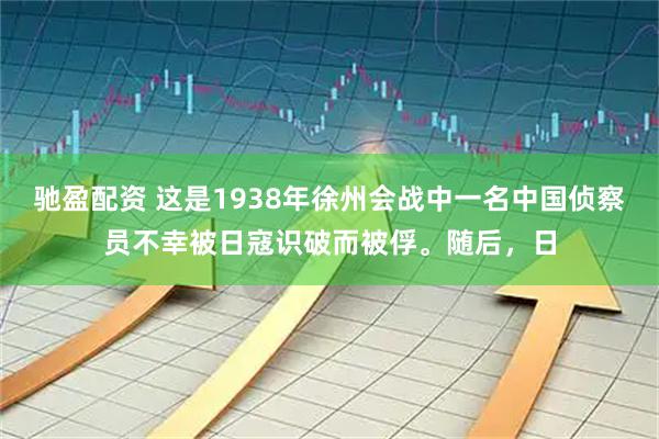 驰盈配资 这是1938年徐州会战中一名中国侦察员不幸被日寇识破而被俘。随后,日