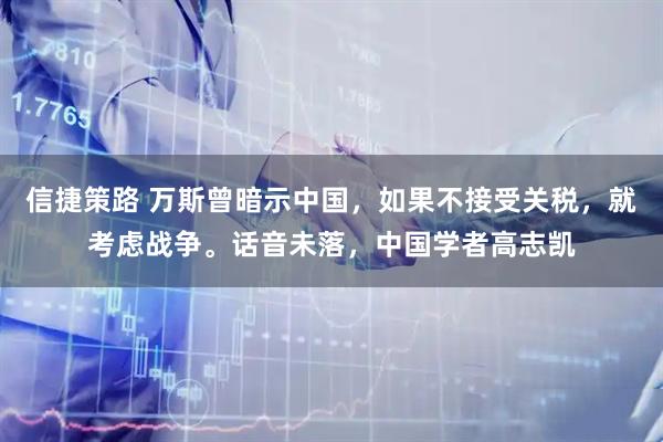 信捷策路 万斯曾暗示中国，如果不接受关税，就考虑战争。话音未落，中国学者高志凯