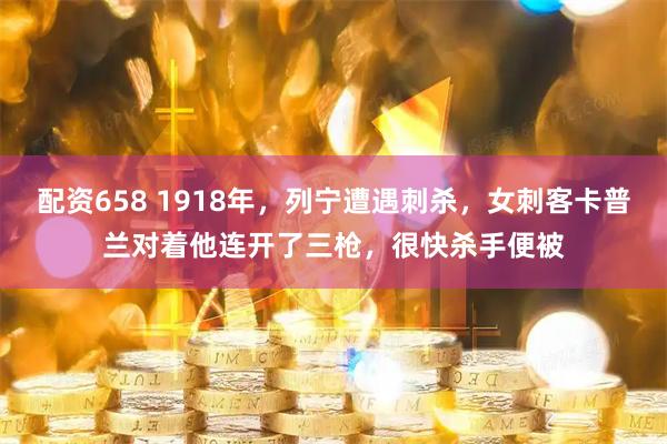 配资658 1918年,列宁遭遇刺杀,女刺客卡普兰对着他连开了三枪,很快杀手便被