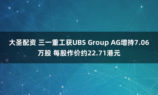 大圣配资 三一重工获UBS Group AG增持7.06万股 每股作价约22.71港元