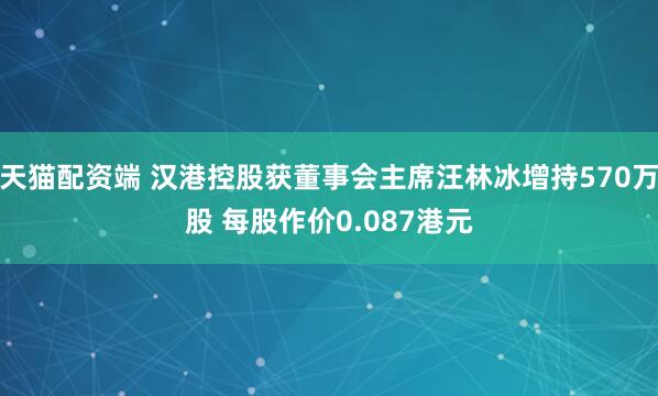 天猫配资端 汉港控股获董事会主席汪林冰增持570万股 每股作价0.087港元