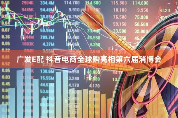 广发E配 抖音电商全球购亮相第六届消博会