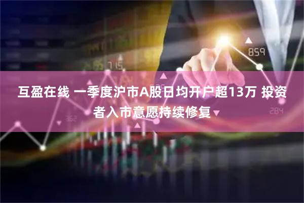 互盈在线 一季度沪市A股日均开户超13万 投资者入市意愿持续修复