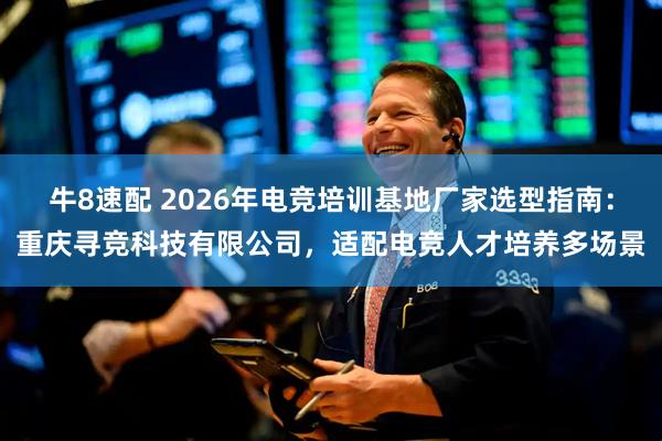 牛8速配 2026年电竞培训基地厂家选型指南：重庆寻竞科技有限公司，适配电竞人才培养多场景