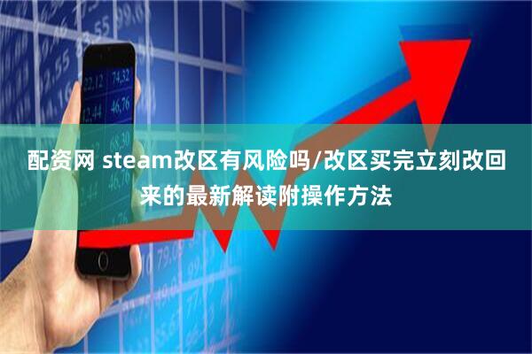 配资网 steam改区有风险吗/改区买完立刻改回来的最新解读附操作方法
