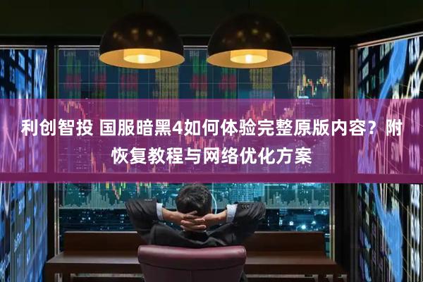 利创智投 国服暗黑4如何体验完整原版内容？附恢复教程与网络优化方案