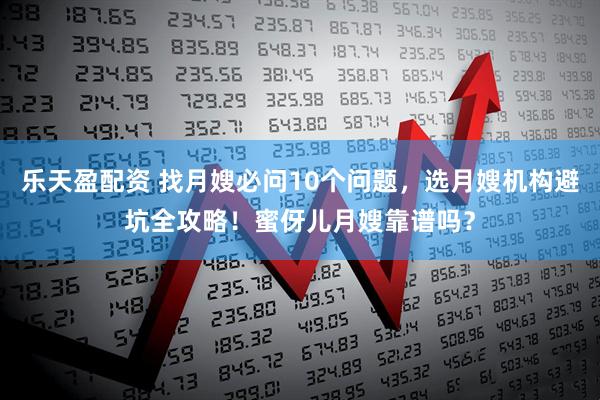 乐天盈配资 找月嫂必问10个问题，选月嫂机构避坑全攻略！蜜伢儿月嫂靠谱吗？