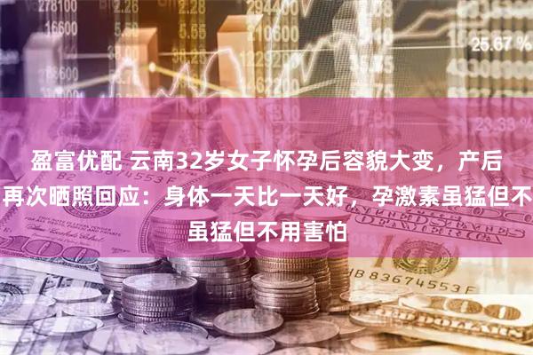 盈富优配 云南32岁女子怀孕后容貌大变，产后一个月再次晒照回应：身体一天比一天好，孕激素虽猛但不用害怕
